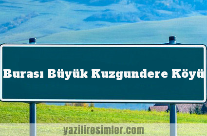 Burası Büyük Kuzgundere Köyü